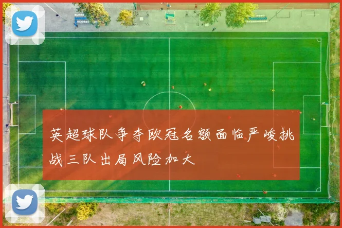 英超球队争夺欧冠名额面临严峻挑战三队出局风险加大