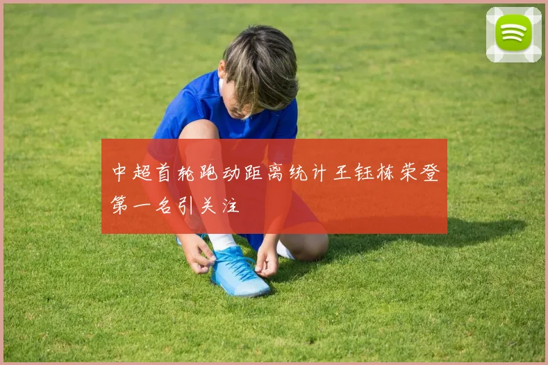 中超首轮跑动距离统计王钰栋荣登第一名引关注