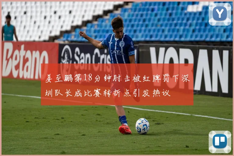 姜至鹏第18分钟肘击被红牌罚下深圳队长成比赛转折点引发热议