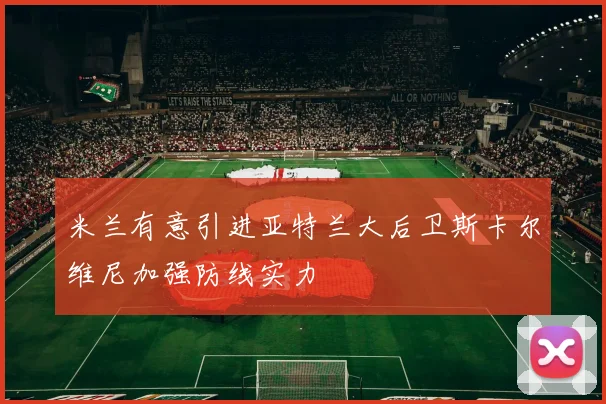 米兰有意引进亚特兰大后卫斯卡尔维尼加强防线实力