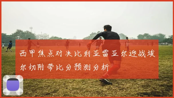 西甲焦点对决比利亚雷亚尔迎战埃尔切附带比分预测分析