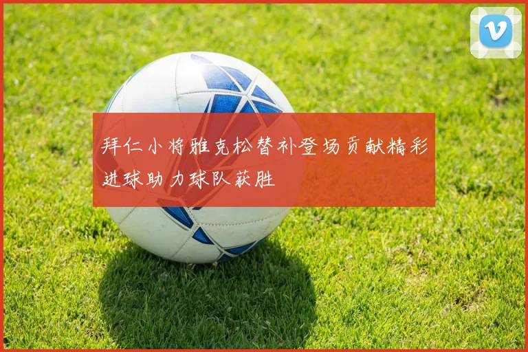 拜仁小将雅克松替补登场贡献精彩进球助力球队获胜